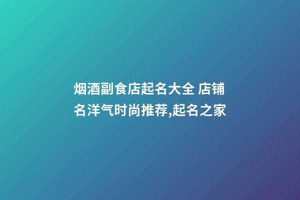 烟酒副食店起名大全 店铺名洋气时尚推荐,起名之家-第1张-店铺起名-玄机派